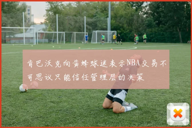 肯巴沃克向黄蜂球迷表示NBA交易不可思议只能信任管理层的决策