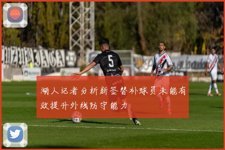 湖人记者分析新签替补球员未能有效提升外线防守能力
