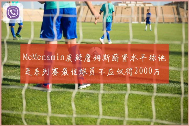 McMenamin质疑詹姆斯薪资水平称他是系列赛最佳球员不应仅得2000万