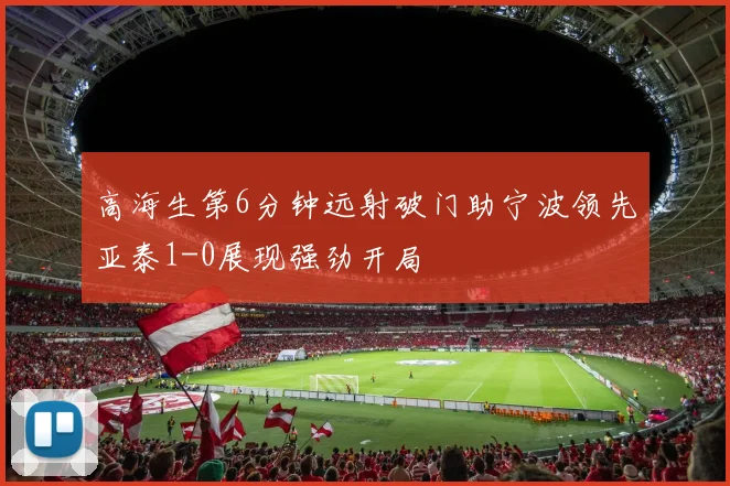 高海生第6分钟远射破门助宁波领先亚泰1-0展现强劲开局