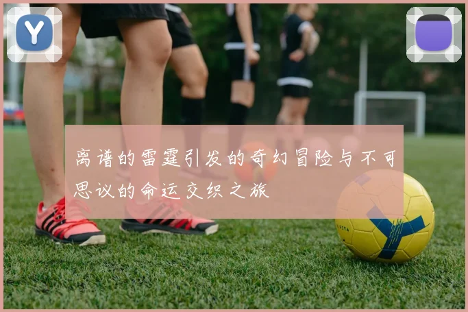 离谱的雷霆引发的奇幻冒险与不可思议的命运交织之旅