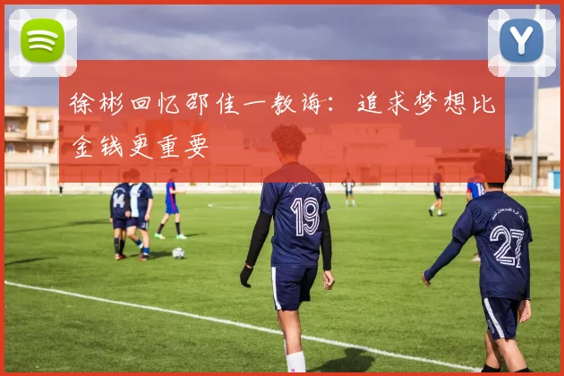 徐彬回忆邵佳一教诲：追求梦想比金钱更重要