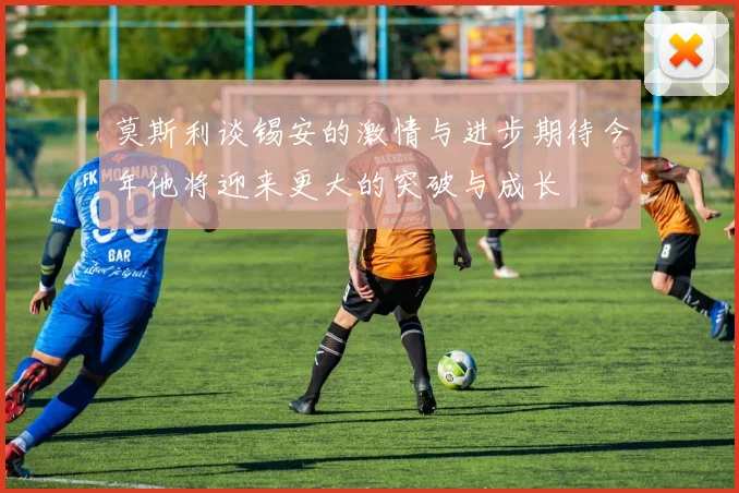 莫斯利谈锡安的激情与进步期待今年他将迎来更大的突破与成长