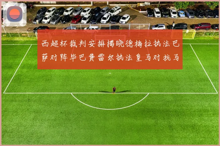 西超杯裁判安排揭晓德梅拉执法巴萨对阵毕巴费雷尔执法皇马对抗马竞