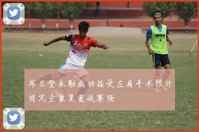 布兰登米勒成功接受左肩手术预计将完全康复重返赛场