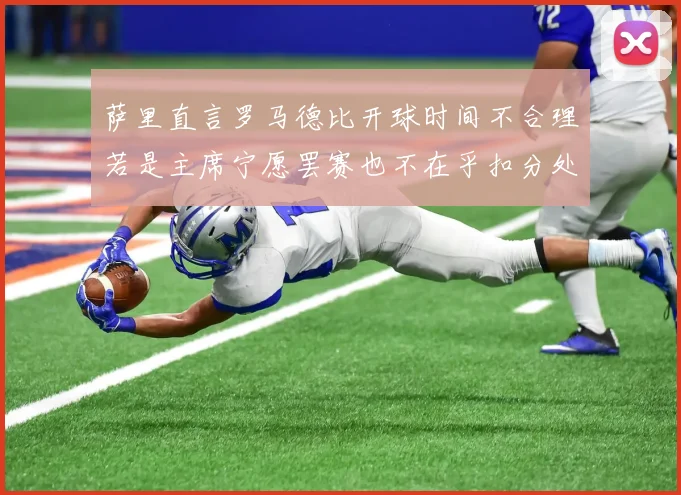 萨里直言罗马德比开球时间不合理若是主席宁愿罢赛也不在乎扣分处罚