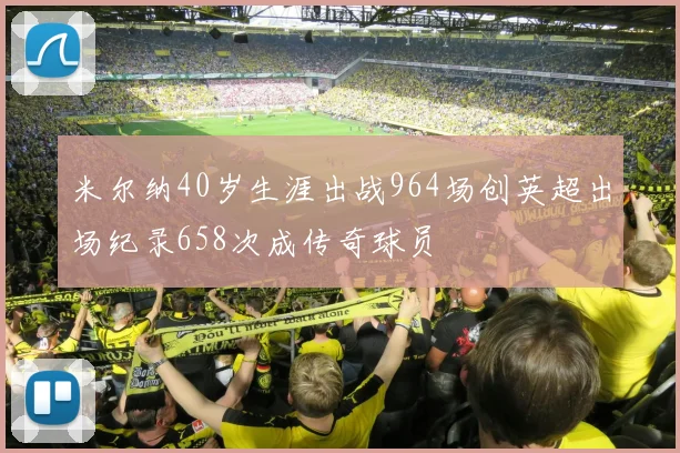 米尔纳40岁生涯出战964场创英超出场纪录658次成传奇球员