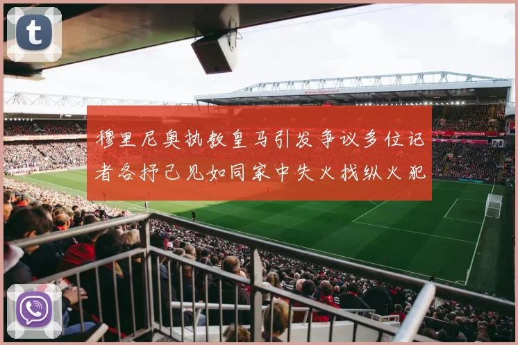 穆里尼奥执教皇马引发争议多位记者各抒己见如同家中失火找纵火犯