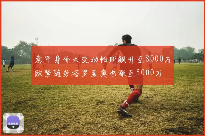 意甲身价大变动帕斯飙升至8000万欧紧随劳塔罗莱奥也涨至5000万