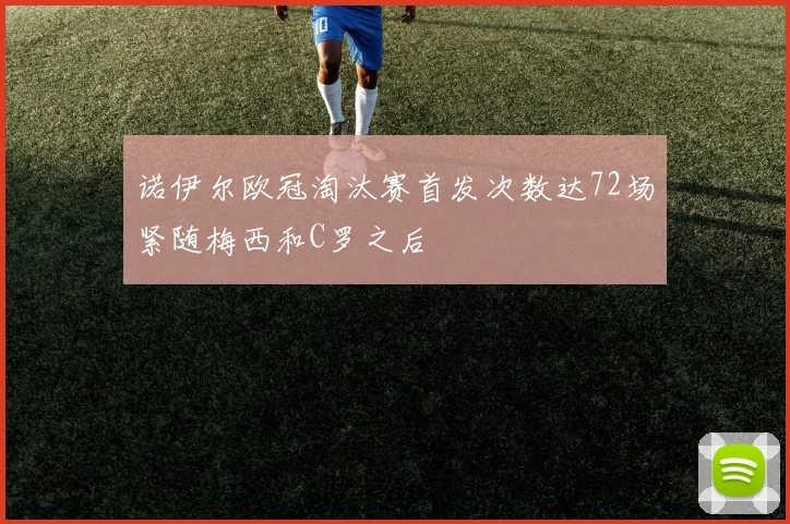 诺伊尔欧冠淘汰赛首发次数达72场紧随梅西和C罗之后