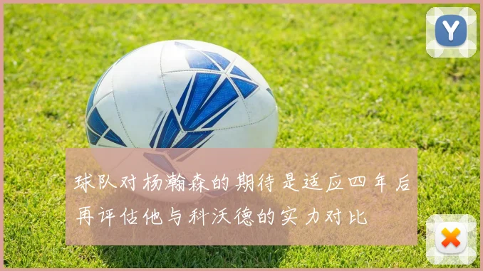 球队对杨瀚森的期待是适应四年后再评估他与科沃德的实力对比