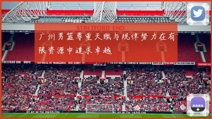 广州男篮尊重天赋与规律努力在有限资源中追求卓越