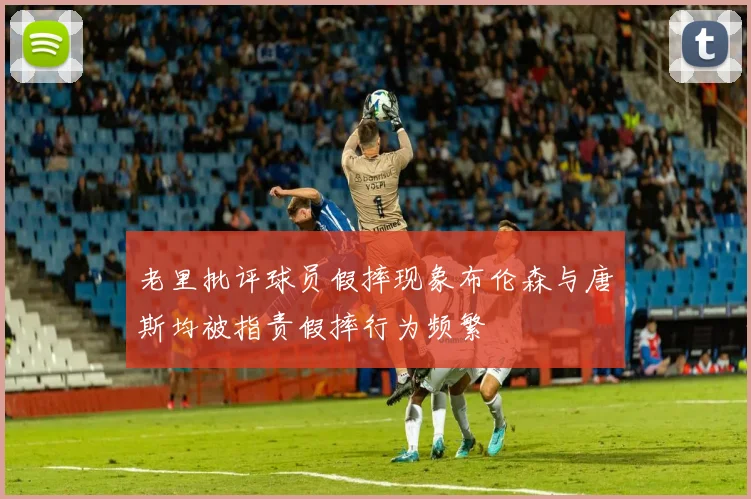 老里批评球员假摔现象布伦森与唐斯均被指责假摔行为频繁