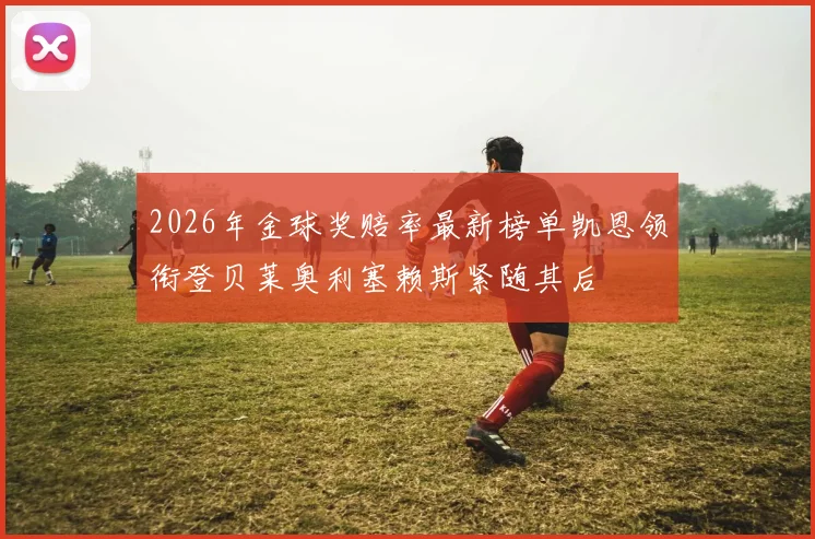 2026年金球奖赔率最新榜单凯恩领衔登贝莱奥利塞赖斯紧随其后