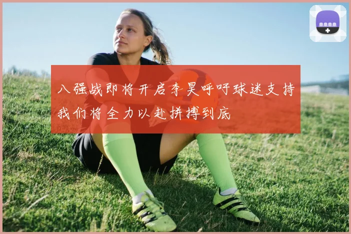 八强战即将开启李昊呼吁球迷支持我们将全力以赴拼搏到底