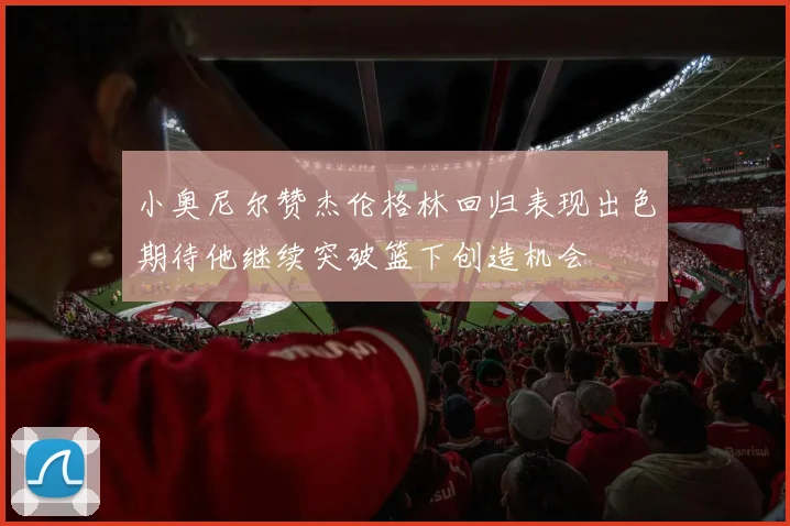 小奥尼尔赞杰伦格林回归表现出色期待他继续突破篮下创造机会